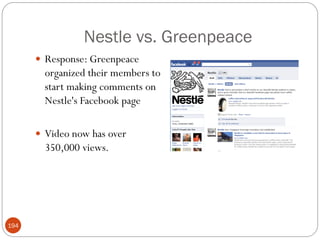 Nestle vs. Greenpeace
       Response: Greenpeace
        organized their members to
        start making comments on
        Nestle's Facebook page

       Video now has over
        350,000 views.




194
 