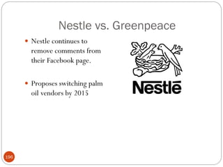 Nestle vs. Greenpeace
       Nestle continues to
        remove comments from
        their Facebook page.

       Proposes switching palm
        oil vendors by 2015




196
 