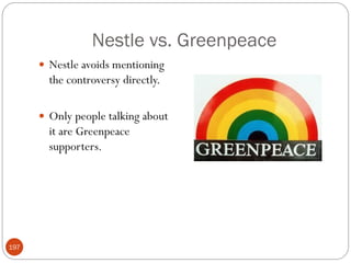 Nestle vs. Greenpeace
       Nestle avoids mentioning
        the controversy directly.

       Only people talking about
        it are Greenpeace
        supporters.




197
 