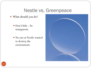 Nestle vs. Greenpeace
       What should you do?


         Don‘t hide – be
          transparent.

         No one at Nestle wanted
          to destroy the
          environment.




200
 