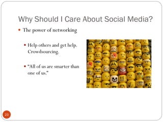 Why Should I Care About Social Media?
      The power of networking


        Help others and get help.
         Crowdsourcing.

        ―All of us are smarter than
         one of us.‖




23
 