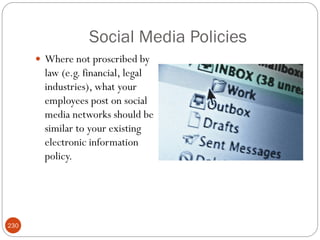 Social Media Policies
       Where not proscribed by
        law (e.g. financial, legal
        industries), what your
        employees post on social
        media networks should be
        similar to your existing
        electronic information
        policy.




230
 