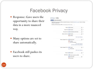 Facebook Privacy
       Response: Gave users the
        opportunity to share their
        data in a more nuanced
        way.

       Many options are set to
        share automatically.

       Facebook still pushes its
        users to share.

234
 