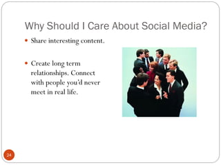 Why Should I Care About Social Media?
      Share interesting content.


      Create long term
       relationships. Connect
       with people you‘d never
       meet in real life.




24
 