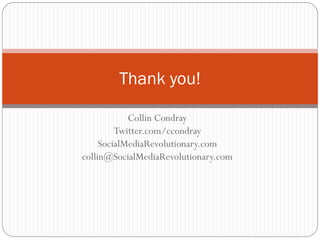 Thank you!

            Collin Condray
         Twitter.com/ccondray
     SocialMediaRevolutionary.com
collin@SocialMediaRevolutionary.com
 