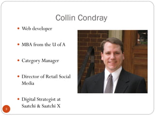 Collin Condray
     Web developer


     MBA from the U of A


     Category Manager


     Director of Retail Social
      Media

     Digital Strategist at
3
      Saatchi & Saatchi X
 