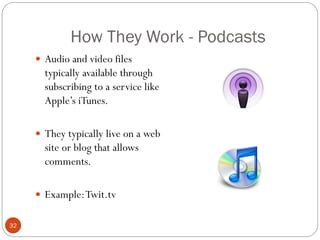 How They Work - Podcasts
      Audio and video files
       typically available through
       subscribing to a service like
       Apple‘s iTunes.

      They typically live on a web
       site or blog that allows
       comments.

      Example: Twit.tv


32
 