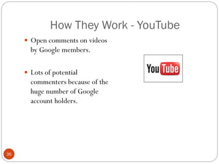 How They Work - YouTube
      Open comments on videos
       by Google members.

      Lots of potential
       commenters because of the
       huge number of Google
       account holders.




36
 