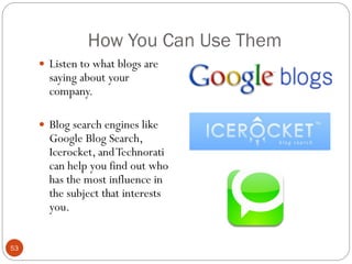How You Can Use Them
      Listen to what blogs are
       saying about your
       company.

      Blog search engines like
       Google Blog Search,
       Icerocket, and Technorati
       can help you find out who
       has the most influence in
       the subject that interests
       you.


53
 