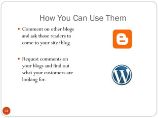 How You Can Use Them
      Comment on other blogs
       and ask those readers to
       come to your site/blog.

      Request comments on
       your blogs and find out
       what your customers are
       looking for.




54
 