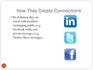 How They Create Connections
      By definition they are
       social with members
       exchanging public (e.g.
       Facebook walls) and
       private messages (e.g.
       Twitter direct messages).




64
 