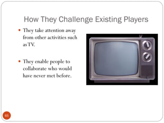 How They Challenge Existing Players
      They take attention away
       from other activities such
       as TV.

      They enable people to
       collaborate who would
       have never met before.




65
 