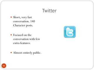 Twitter
      Short, very fast
       conversation. 140
       Character posts.

      Focused on the
       conversation with few
       extra features.

      Almost entirely public.



69
 
