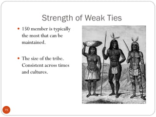 Strength of Weak Ties
      150 member is typically
       the most that can be
       maintained.

      The size of the tribe.
       Consistent across times
       and cultures.




75
 