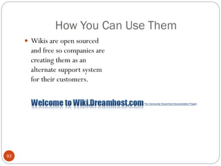 How You Can Use Them
      Wikis are open sourced
       and free so companies are
       creating them as an
       alternate support system
       for their customers.




93
 