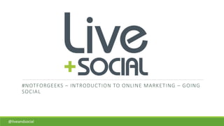 #NOTFORGEEKS – INTRODUCTION TO ONLINE MARKETING – GOING
SOCIAL
@liveandsocial
 