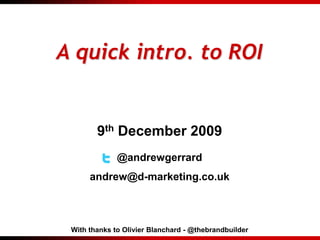 A quick intro. to ROI 9th December 2009 @andrewgerrard andrew@d-marketing.co.uk With thanks to Olivier Blanchard - @thebrandbuilder 