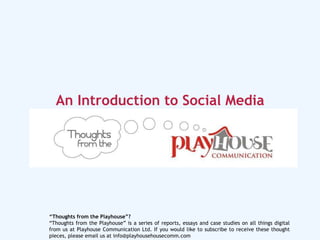 An Introduction to Social Media “ Thoughts from the Playhouse”? “ Thoughts from the Playhouse” is a series of reports, essays and case studies on all things digital from us at Playhouse Communication Ltd. If you would like to subscribe to receive these thought pieces, please email us at info@playhousehousecomm.com 