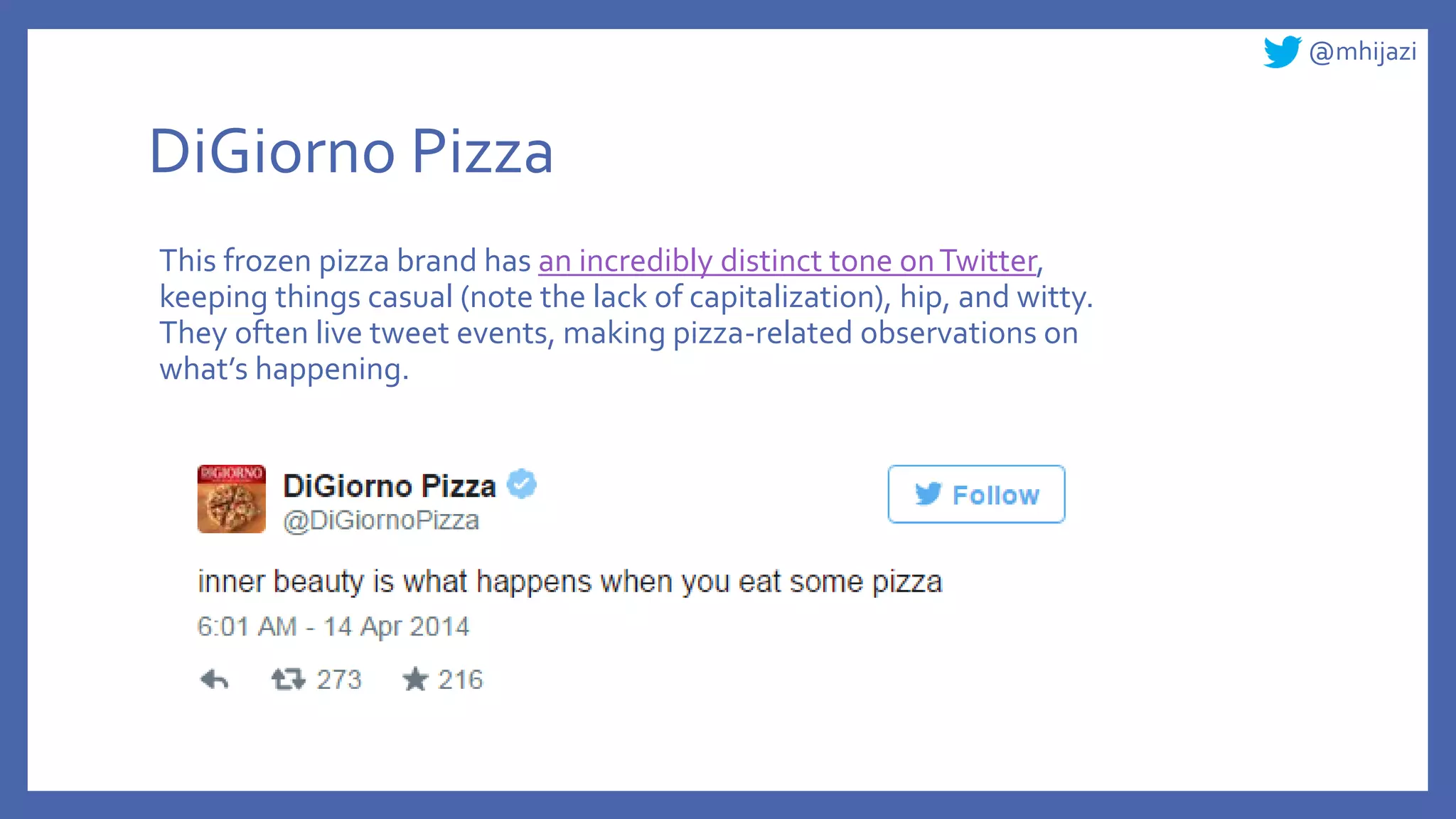 @mhijazi
DiGiorno Pizza
This frozen pizza brand has an incredibly distinct tone onTwitter,
keeping things casual (note the lack of capitalization), hip, and witty.
They often live tweet events, making pizza-related observations on
what’s happening.
 