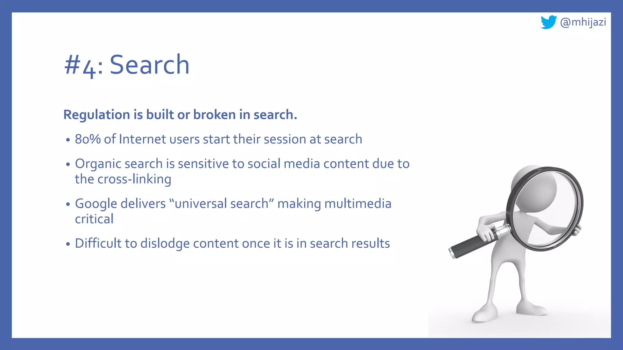 @mhijazi
#4: Search
Regulation is built or broken in search.
• 80% of Internet users start their session at search
• Organic search is sensitive to social media content due to
the cross-linking
• Google delivers “universal search” making multimedia
critical
• Difficult to dislodge content once it is in search results
 