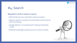 @mhijazi
#4: Search
Regulation is built or broken in search.
• 80% of Internet users start their session at search
• Organic search is sensitive to social media content due to
the cross-linking
• Google delivers “universal search” making multimedia
critical
• Difficult to dislodge content once it is in search results
 