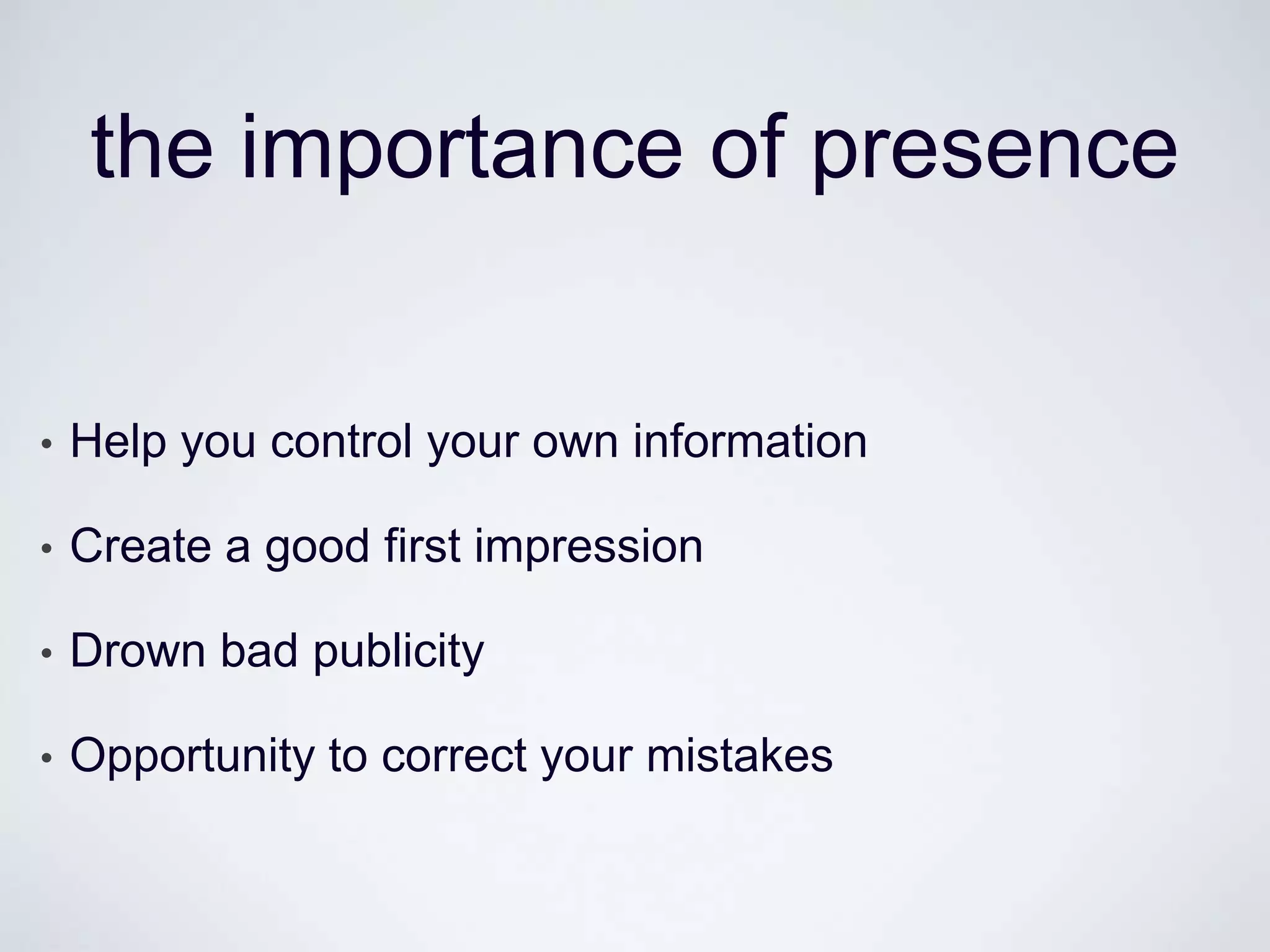 the importance of presence


•   Help you control your own information

•   Create a good first impression

•   Drown bad publicity

•   Opportunity to correct your mistakes
 