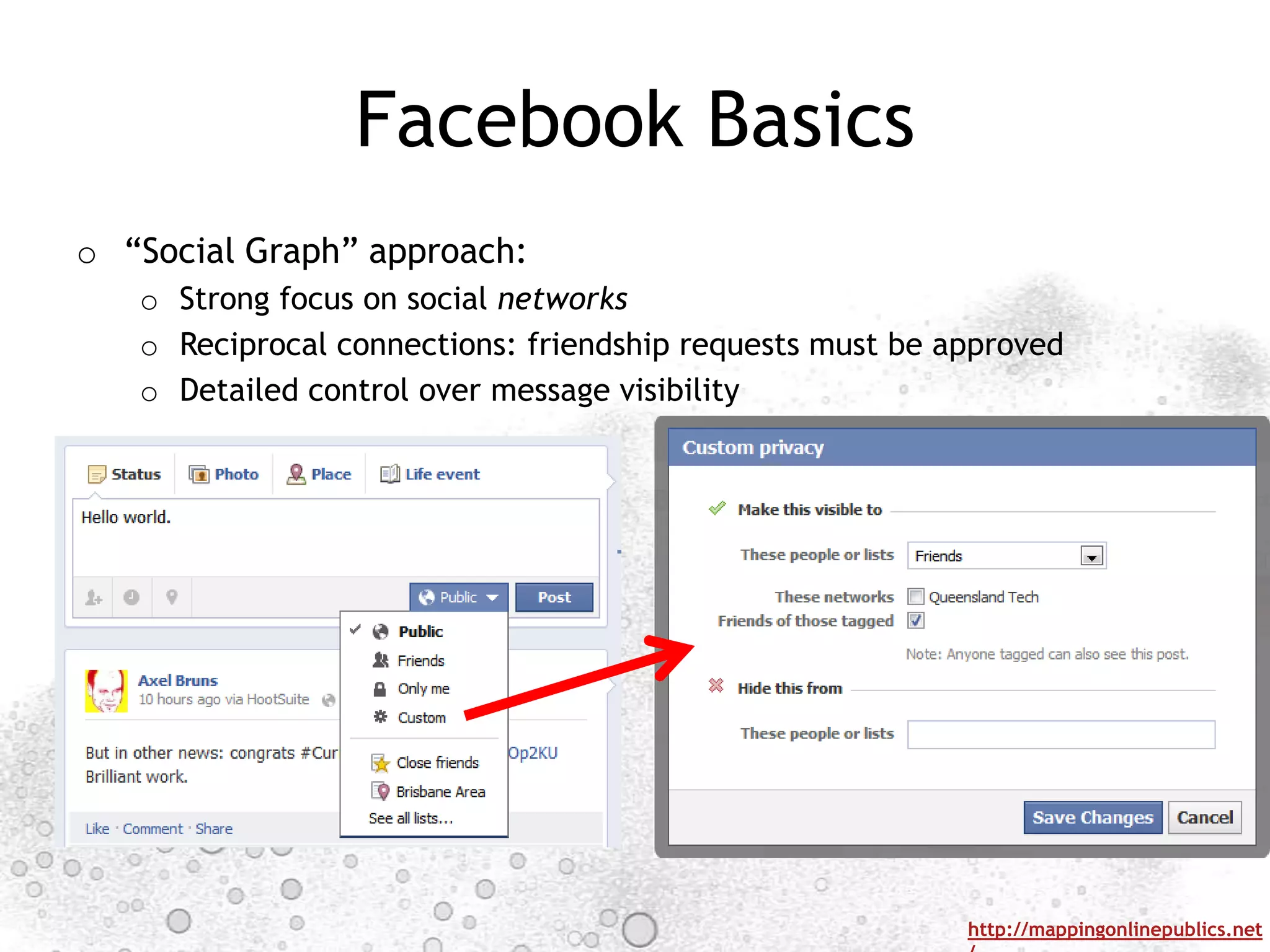 Facebook Basics
o “Social Graph” approach:
   o Strong focus on social networks
   o Reciprocal connections: friendship requests must be approved
   o Detailed control over message visibility




                                                          http://mappingonlinepublics.net
 
