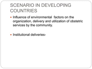 SCENARIO IN DEVELOPING
COUNTRIES
 Influence of environmental factors on the
organization, delivery and utilization of obstetric
services by the community.
 Institutional deliveries-
 