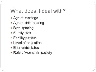 What does it deal with?
 Age at marriage
 Age at child bearing
 Birth spacing
 Family size
 Fertility pattern
 Level of education
 Economic status
 Role of woman in society
 