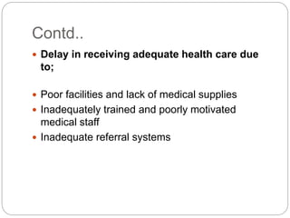 Contd..
 Delay in receiving adequate health care due
to;
 Poor facilities and lack of medical supplies
 Inadequately trained and poorly motivated
medical staff
 Inadequate referral systems
 
