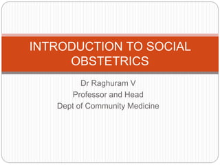 Dr Raghuram V
Professor and Head
Dept of Community Medicine
INTRODUCTION TO SOCIAL
OBSTETRICS
 