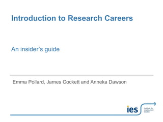 Introduction to Research Careers
Emma Pollard, James Cockett and Anneka Dawson
An insider’s guide
 