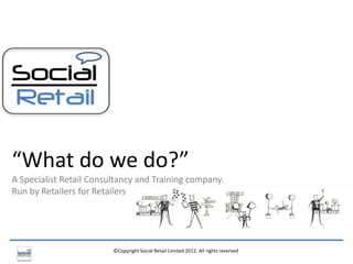 “What do we do?”
A Specialist Retail Consultancy and Training company.
Run by Retailers for Retailers




                         ©Copyright Social Retail Limited 2012. All rights reserved
 