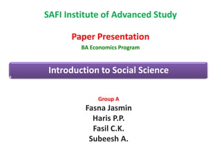 Introduction to Social ScienceSAFI Institute of Advanced Study Paper PresentationBA Economics ProgramGroup AFasnaJasminHaris P.P.Fasil C.K.Subeesh A.