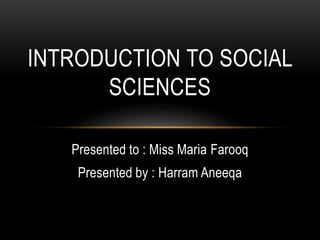 Presented to : Miss Maria Farooq
Presented by : Harram Aneeqa
INTRODUCTION TO SOCIAL
SCIENCES
 