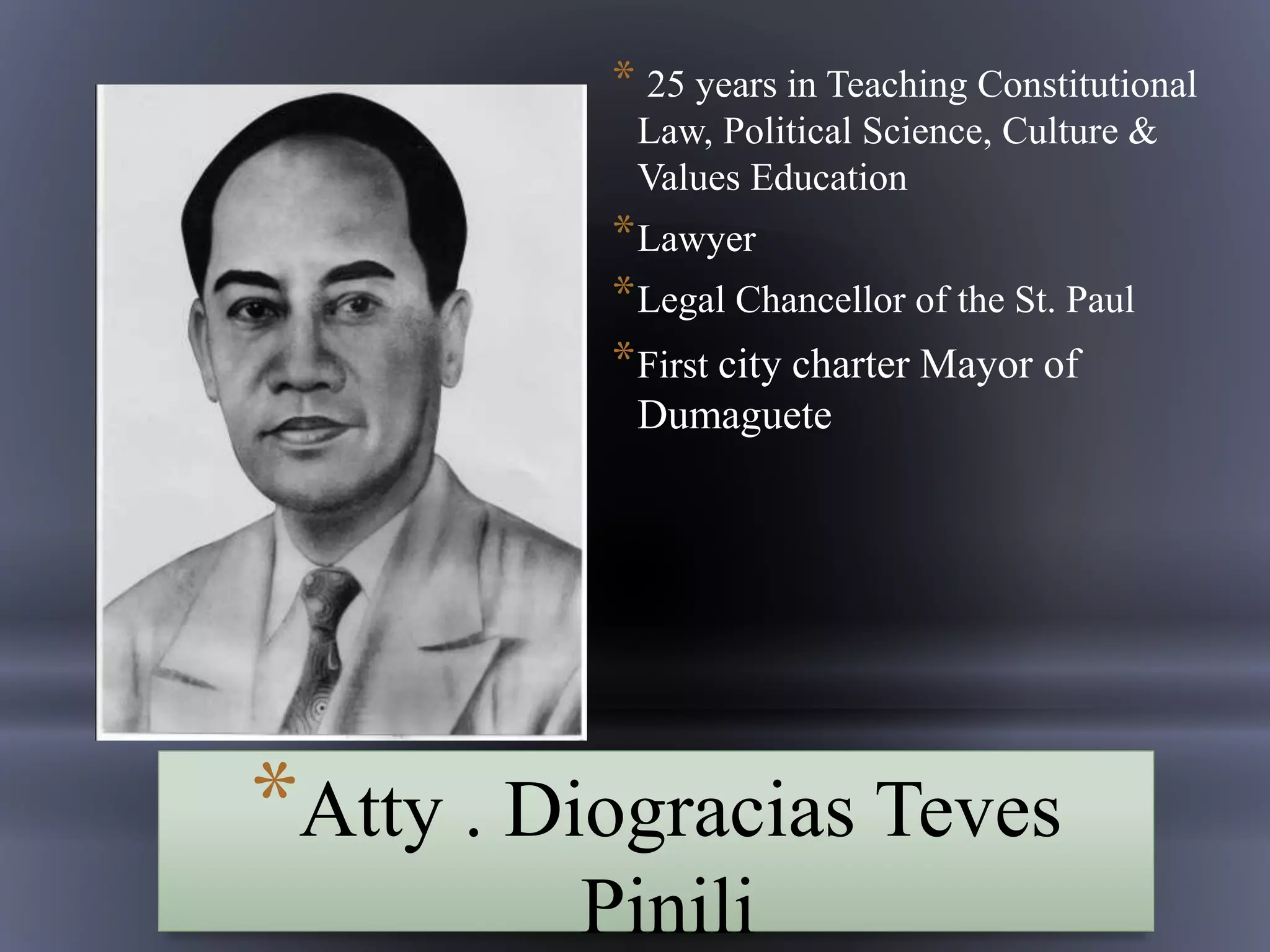 *Atty . Diogracias Teves
Pinili
* 25 years in Teaching Constitutional
Law, Political Science, Culture &
Values Education
*Lawyer
*Legal Chancellor of the St. Paul
*First city charter Mayor of
Dumaguete
 