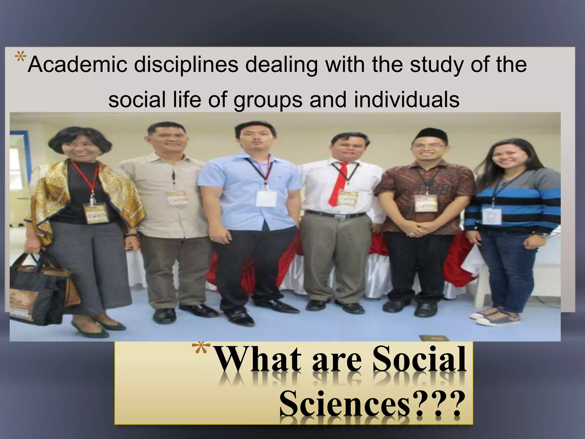 *What are Social
Sciences???
*Academic disciplines dealing with the study of the
social life of groups and individuals
 