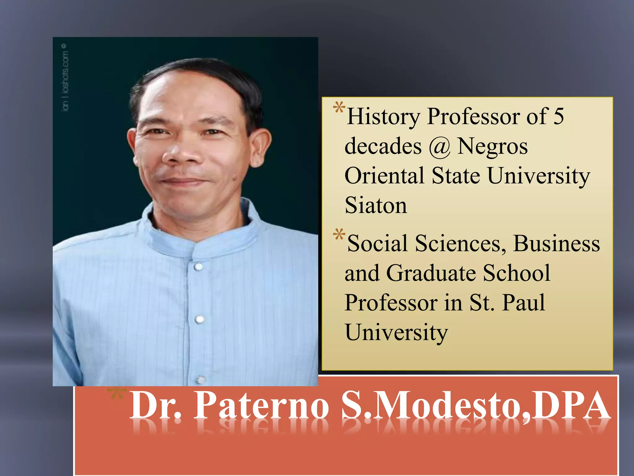 *History Professor of 5
decades @ Negros
Oriental State University
Siaton
*Social Sciences, Business
and Graduate School
Professor in St. Paul
University
*Dr. Paterno S.Modesto,DPA
 