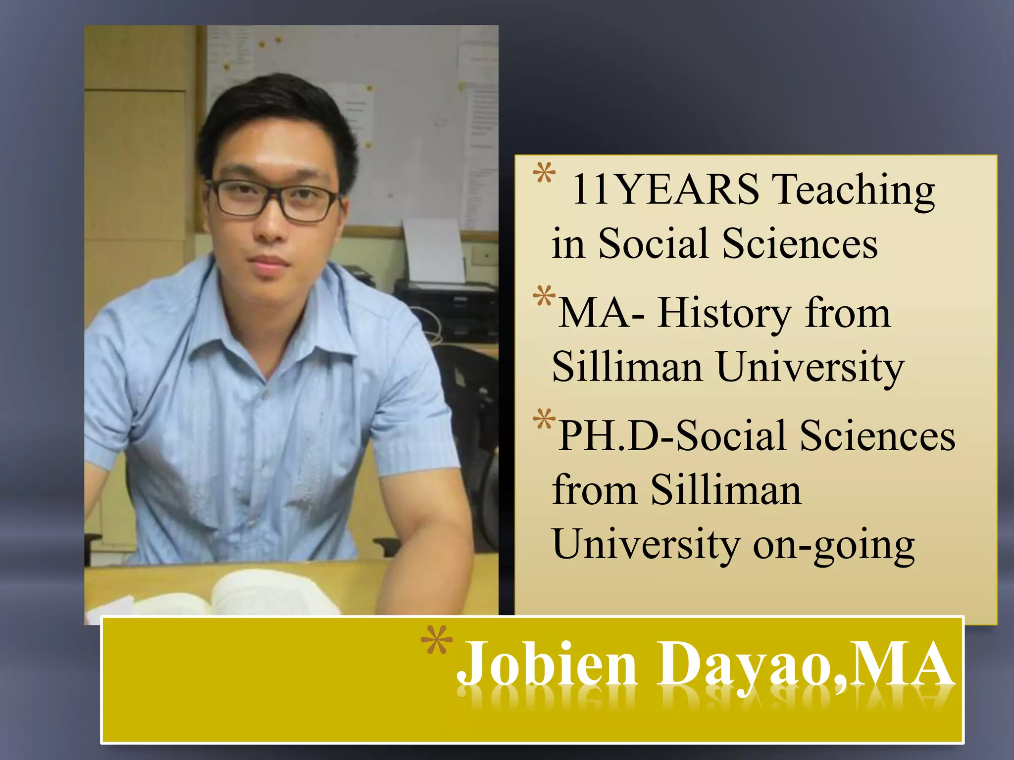 * 11YEARS Teaching
in Social Sciences
*MA- History from
Silliman University
*PH.D-Social Sciences
from Silliman
University on-going
*Jobien Dayao,MA
 