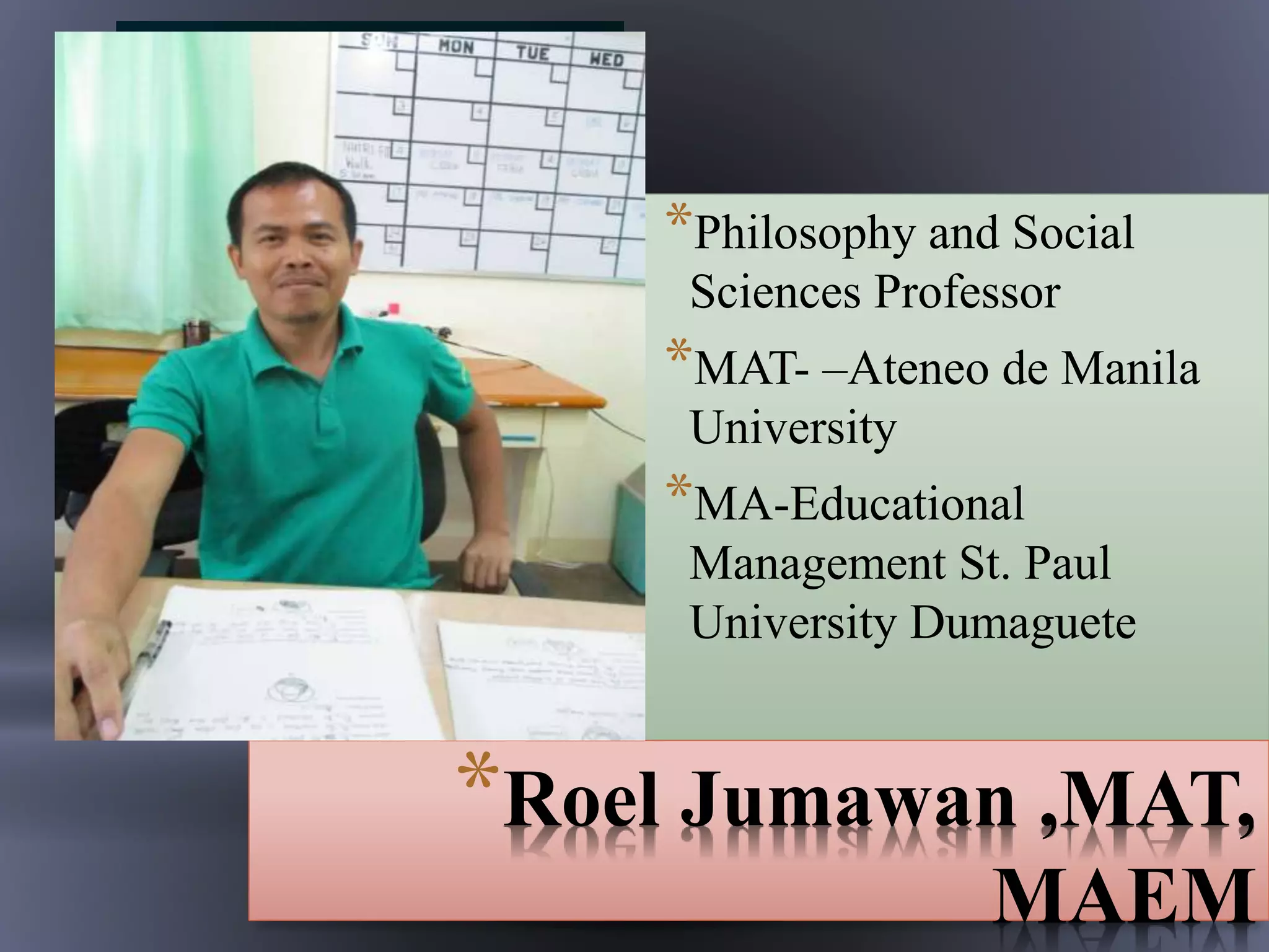 *Philosophy and Social
Sciences Professor
*MAT- –Ateneo de Manila
University
*MA-Educational
Management St. Paul
University Dumaguete
*Roel Jumawan ,MAT,
MAEM
 