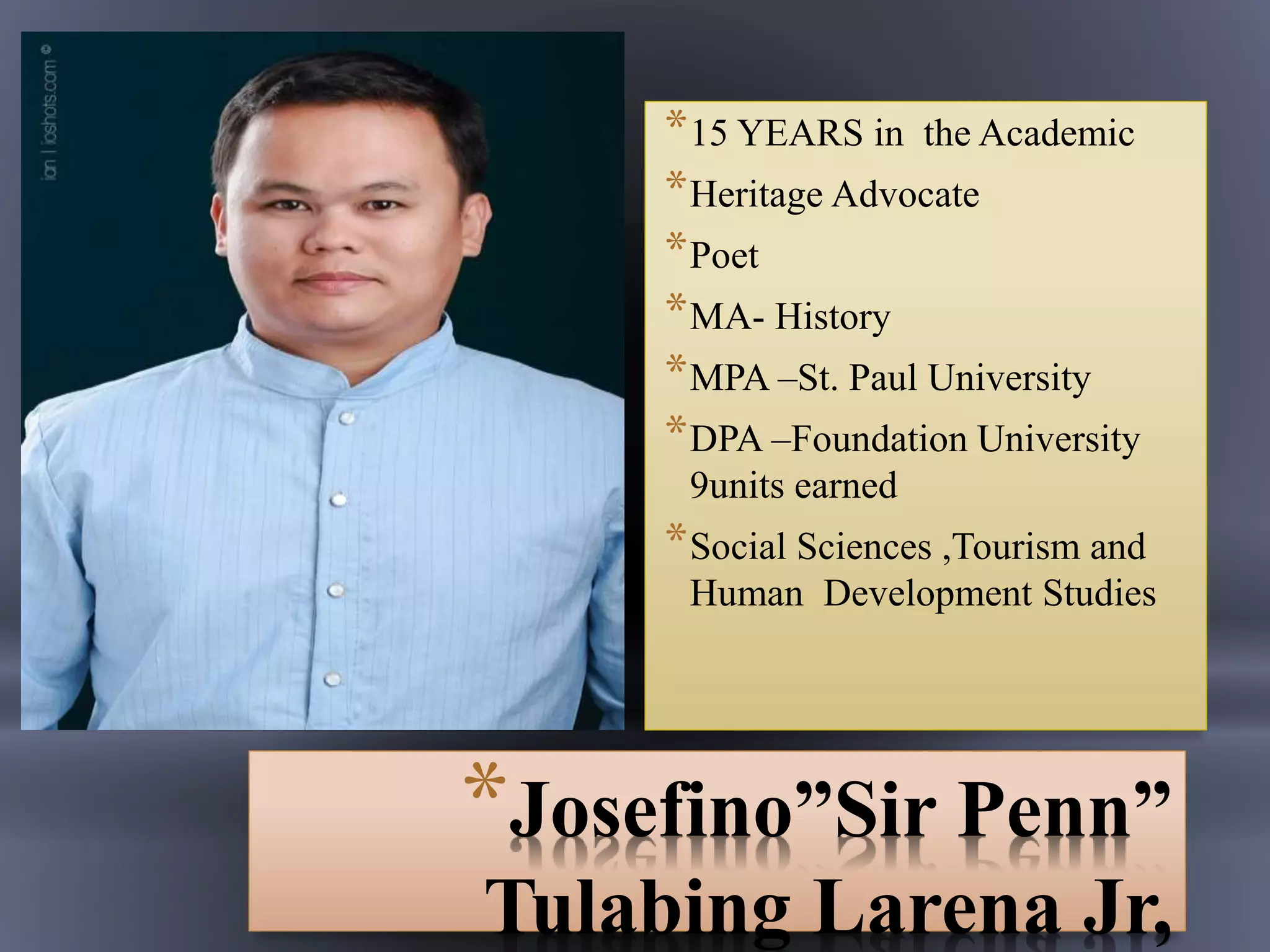 *Josefino”Sir Penn”
Tulabing Larena Jr,
*15 YEARS in the Academic
*Heritage Advocate
*Poet
*MA- History
*MPA –St. Paul University
*DPA –Foundation University
9units earned
*Social Sciences ,Tourism and
Human Development Studies
 