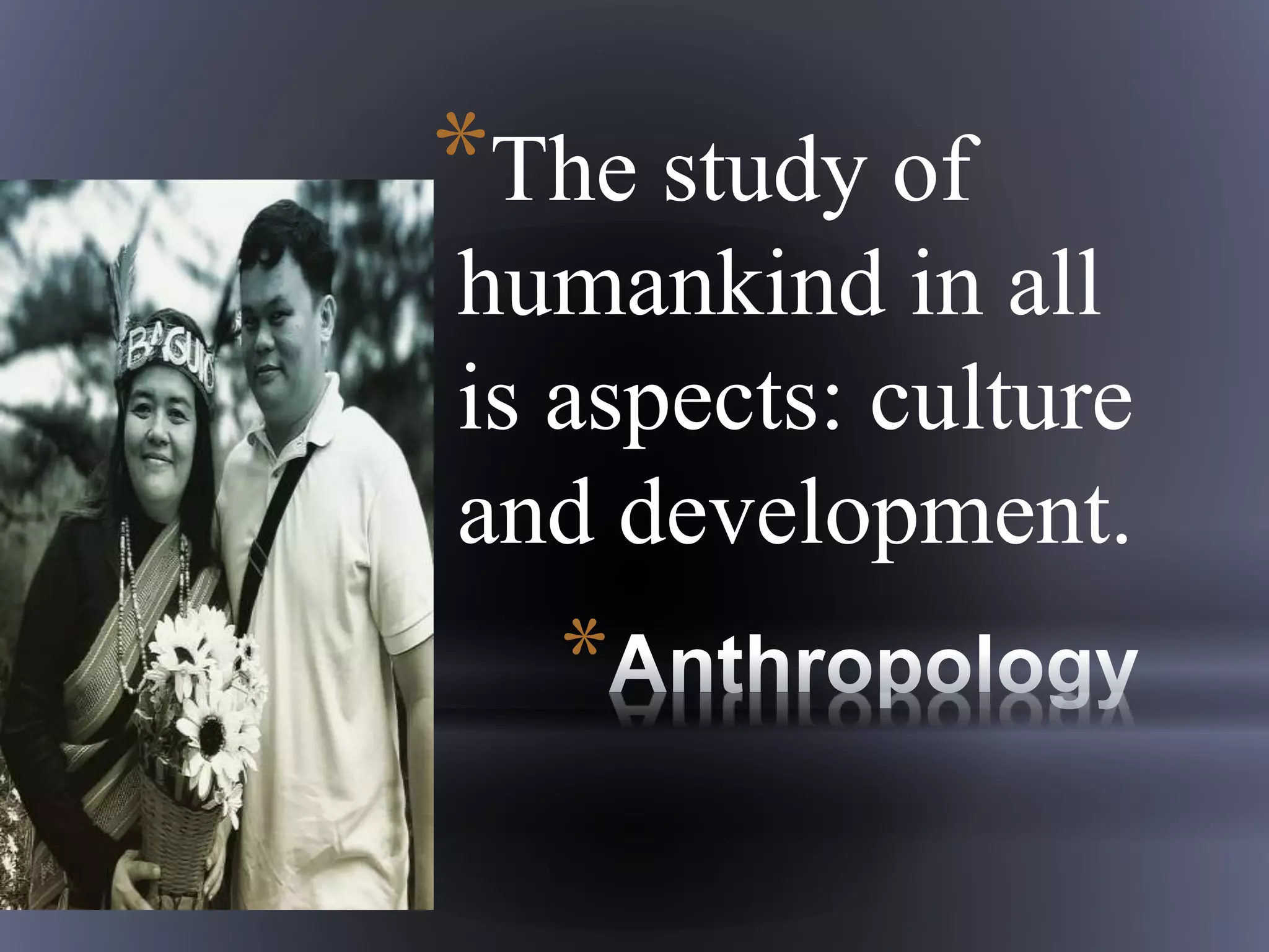 *
*The study of
humankind in all
is aspects: culture
and development.
 