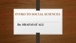 INTRO TO SOCIAL SCIENCES
Dr. SHAFAYAT ALI
 