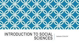 INTRODUCTION TO SOCIAL
SCIENCES
Lecture 23 & 24
 