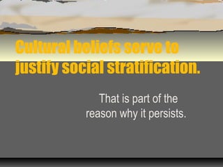 Cultural beliefs serve to
justify social stratification.
That is part of the
reason why it persists.