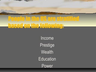 People in the US are stratified
based on the following:
Income
Prestige
Wealth
Education
Power
 