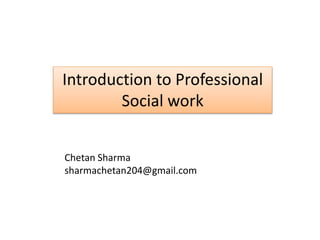 Introduction to Professional
Social work
Chetan Sharma
sharmachetan204@gmail.com
 