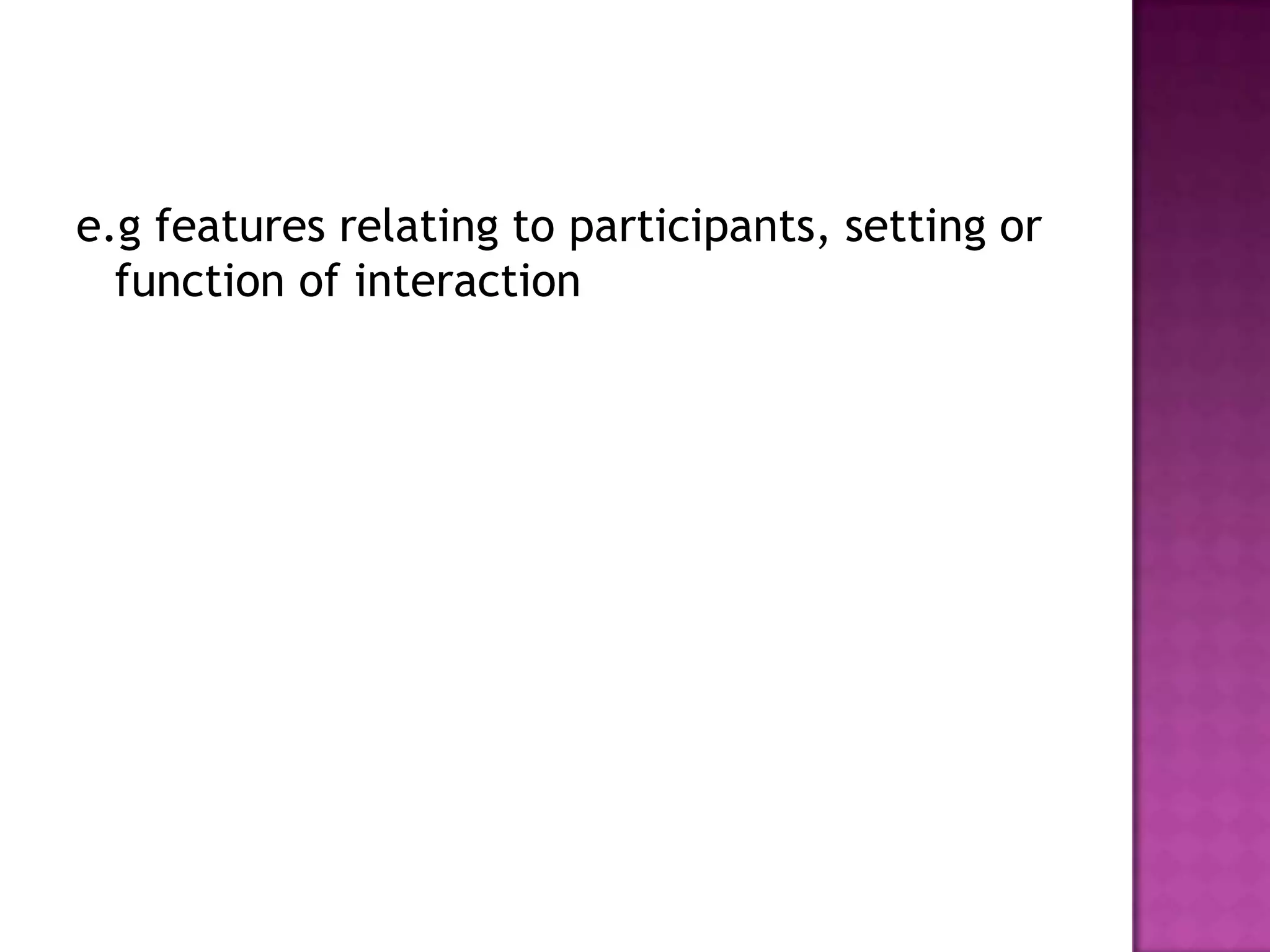 e.g features relating to participants, setting or
function of interaction
 