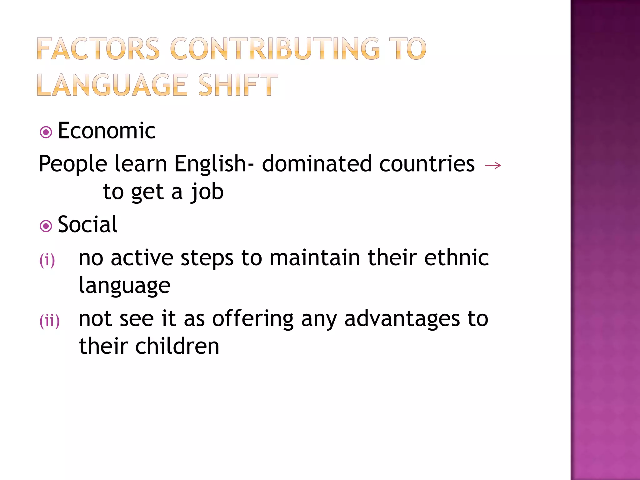  Economic
People learn English- dominated countries
to get a job
 Social
(i) no active steps to maintain their ethnic
language
(ii) not see it as offering any advantages to
their children
 