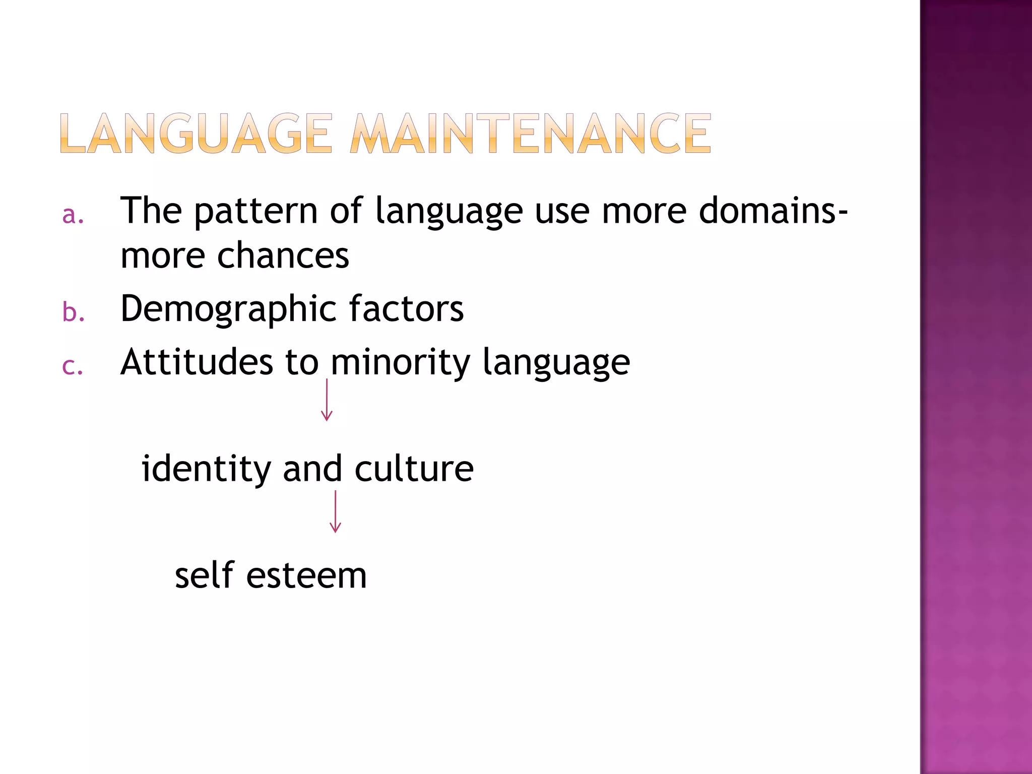 a. The pattern of language use more domains-
more chances
b. Demographic factors
c. Attitudes to minority language
identity and culture
self esteem
 